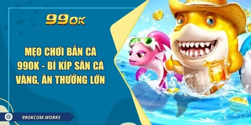 Mẹo Chơi Bắn Cá 99ok - Bí Kíp Săn Cá Vàng, Ăn Thưởng Lớn