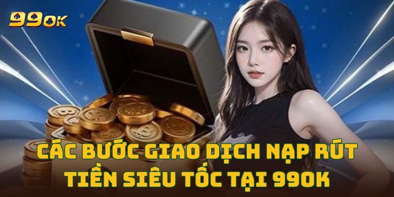 Các bước giao dịch nạp rút tiền siêu tốc tại 99OK